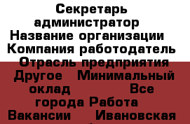 Секретарь-администратор › Название организации ­ Компания-работодатель › Отрасль предприятия ­ Другое › Минимальный оклад ­ 10 000 - Все города Работа » Вакансии   . Ивановская обл.